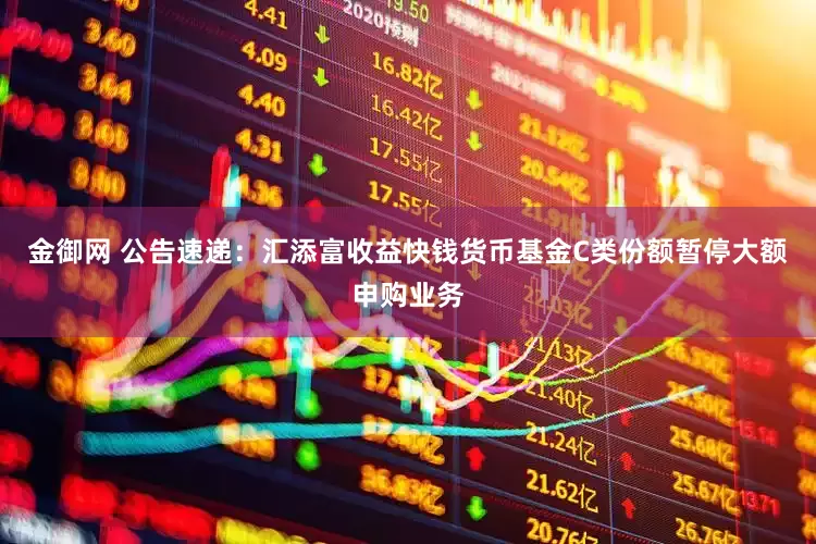 金御网 公告速递:汇添富收益快钱货币基金C类份额暂停大额申购业务