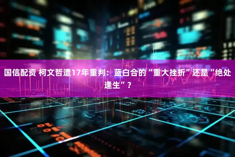 国信配资 柯文哲遭17年重判：蓝白合的“重大挫折”还是“绝处逢生”？