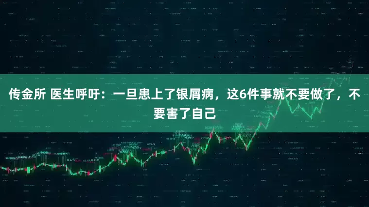 传金所 医生呼吁：一旦患上了银屑病，这6件事就不要做了，不要害了自己