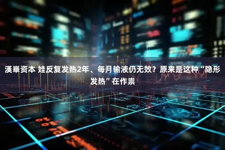 漢崋资本 娃反复发热2年、每月输液仍无效？原来是这种“隐形发热”在作祟