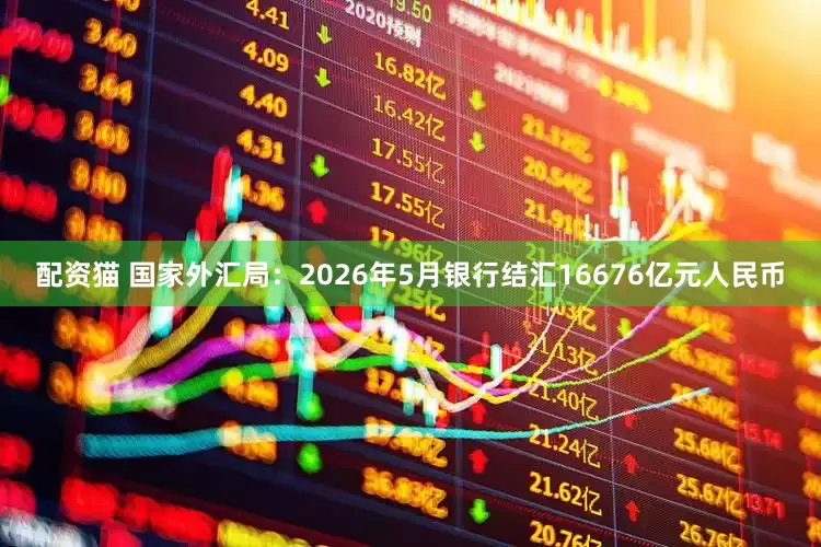 配资猫 国家外汇局：2026年5月银行结汇16676亿元人民币