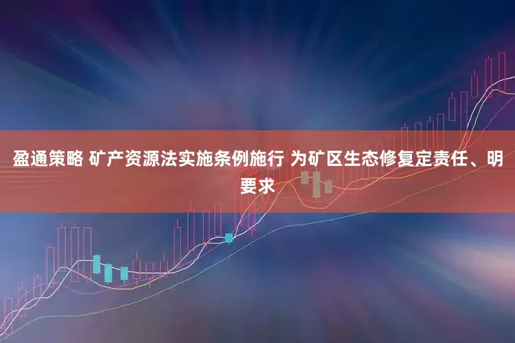 盈通策略 矿产资源法实施条例施行 为矿区生态修复定责任、明要求