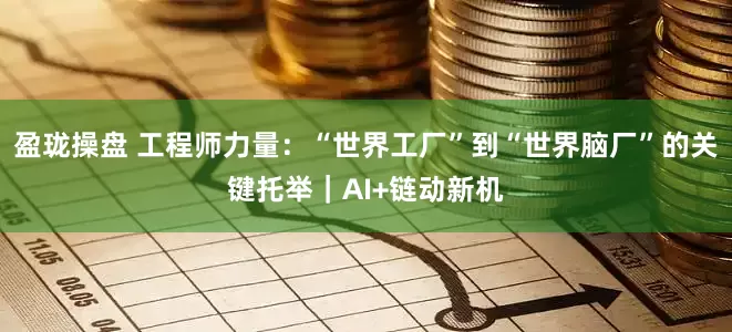 盈珑操盘 工程师力量：“世界工厂”到“世界脑厂”的关键托举｜AI+链动新机